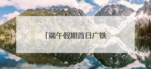 端午假期首日广铁发送旅客创新高