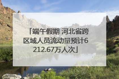 端午假期 河北省跨区域人员流动量预计6212.67万人次