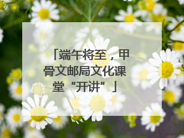 端午将至，甲骨文邮局文化课堂“开讲”