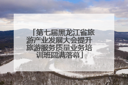 第七届黑龙江省旅游产业发展大会提升旅游服务质量业务培训班圆满落幕