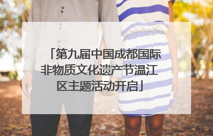 第九届中国成都国际非物质文化遗产节温江区主题活动开启