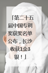 第二十五届中国专利奖获奖名单公布，长沙收获1金3银！