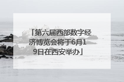 第六届西部数字经济博览会将于6月19日在西安举办