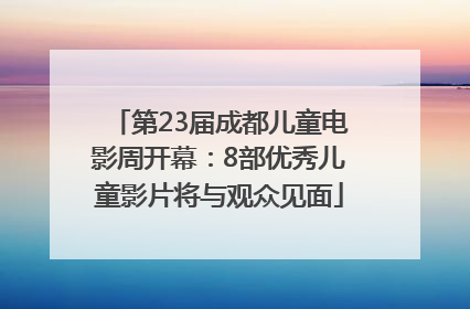 第23届成都儿童电影周开幕：8部优秀儿童影片将与观众见面