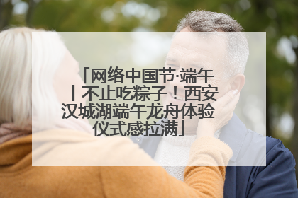 网络中国节·端午丨不止吃粽子！西安汉城湖端午龙舟体验仪式感拉满