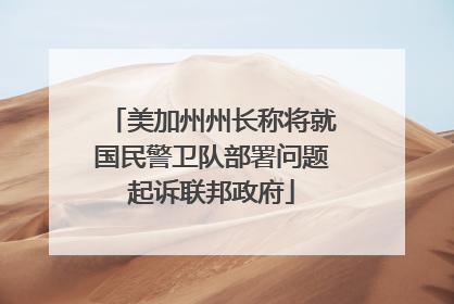 美加州州长称将就国民警卫队部署问题起诉联邦政府
