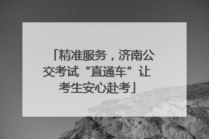 精准服务，济南公交考试“直通车”让考生安心赴考