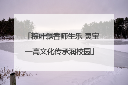 粽叶飘香师生乐 灵宝一高文化传承润校园