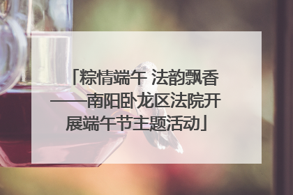 粽情端午 法韵飘香——南阳卧龙区法院开展端午节主题活动