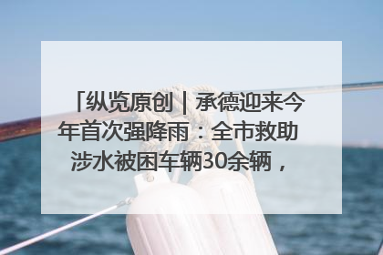 纵览原创｜承德迎来今年首次强降雨：全市救助涉水被困车辆30余辆，8日晚市区已无积水路段，交通恢复畅通