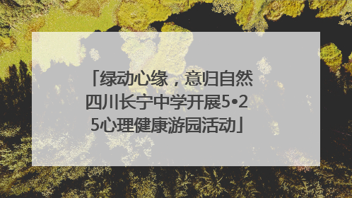 绿动心缘，意归自然 四川长宁中学开展5•25心理健康游园活动