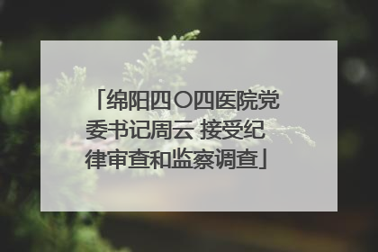 绵阳四〇四医院党委书记周云 接受纪律审查和监察调查
