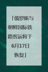 俄罗斯与朝鲜国际铁路客运将于6月17日恢复