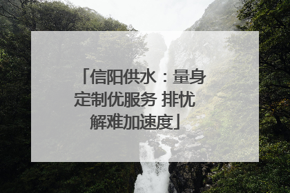 信阳供水：量身定制优服务 排忧解难加速度