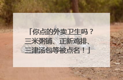 你点的外卖卫生吗？三米粥铺、正新鸡排、三津汤包等被点名！