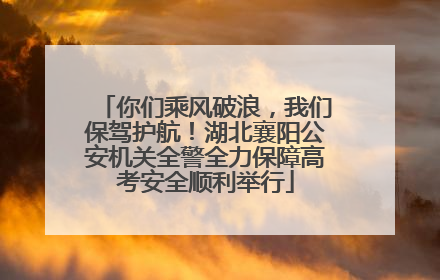 你们乘风破浪，我们保驾护航！湖北襄阳公安机关全警全力保障高考安全顺利举行