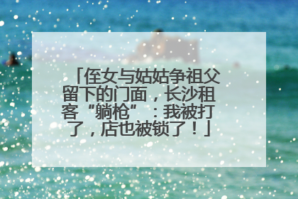 侄女与姑姑争祖父留下的门面，长沙租客“躺枪”：我被打了，店也被锁了！