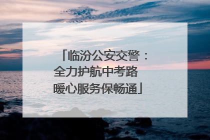 临汾公安交警：全力护航中考路 暖心服务保畅通