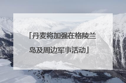 丹麦将加强在格陵兰岛及周边军事活动