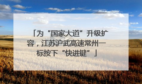 为“国家大道”升级扩容，江苏沪武高速常州一标按下“快进键”
