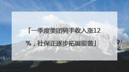 一季度美团骑手收入涨12%，社保正逐步拓展覆盖