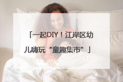 一起DIY！江岸区幼儿嗨玩“童趣集市”