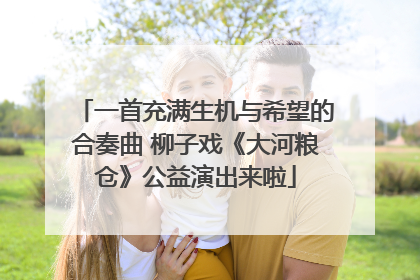 一首充满生机与希望的合奏曲 柳子戏《大河粮仓》公益演出来啦