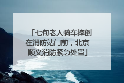 七旬老人骑车摔倒在消防站门前，北京顺义消防紧急处置