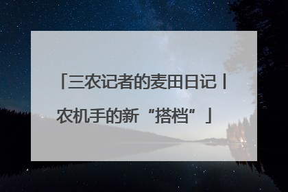 三农记者的麦田日记丨农机手的新“搭档”