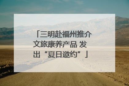 三明赴福州推介文旅康养产品 发出“夏日邀约”