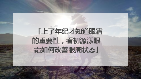 上了年纪才知道眼霜的重要性，看初源漾眼霜如何改善眼周状态