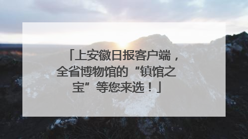 上安徽日报客户端，全省博物馆的“镇馆之宝”等您来选！