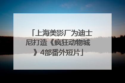 上海美影厂为迪士尼打造《疯狂动物城》4部番外短片