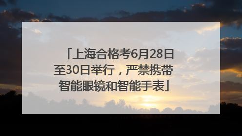 上海合格考6月28日至30日举行，严禁携带智能眼镜和智能手表