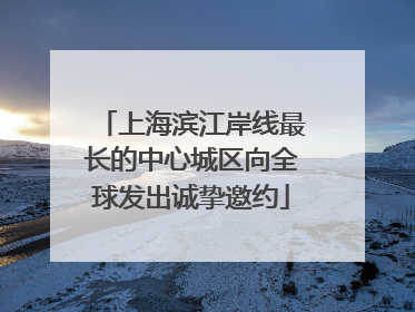 上海滨江岸线最长的中心城区向全球发出诚挚邀约