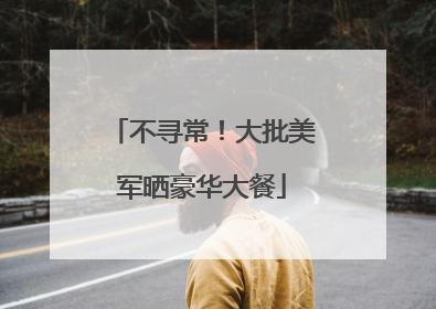不寻常！大批美军晒豪华大餐