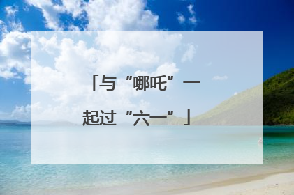 与“哪吒”一起过“六一”