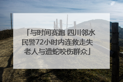 与时间赛跑 四川邻水民警72小时内连救走失老人与遭蛇咬伤群众