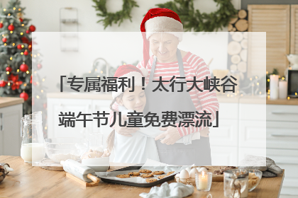 专属福利！太行大峡谷端午节儿童免费漂流