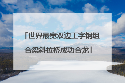 世界最宽双边工字钢组合梁斜拉桥成功合龙