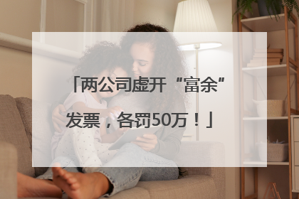 两公司虚开“富余”发票，各罚50万！