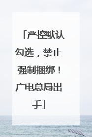 严控默认勾选，禁止强制捆绑！广电总局出手