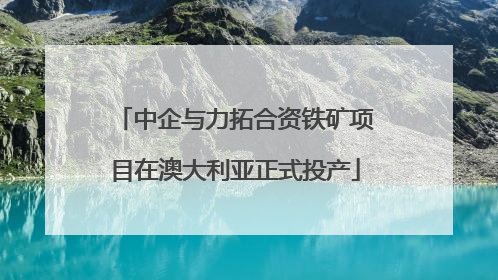 中企与力拓合资铁矿项目在澳大利亚正式投产