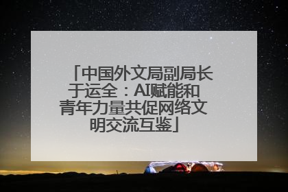 中国外文局副局长于运全：AI赋能和青年力量共促网络文明交流互鉴