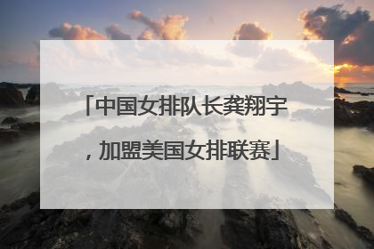 中国女排队长龚翔宇，加盟美国女排联赛