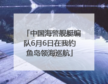 中国海警舰艇编队6月6日在我钓鱼岛领海巡航