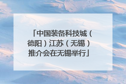 中国装备科技城（德阳）江苏（无锡）推介会在无锡举行