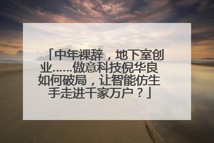 中年裸辞，地下室创业……傲意科技倪华良如何破局，让智能仿生手走进千家万户？