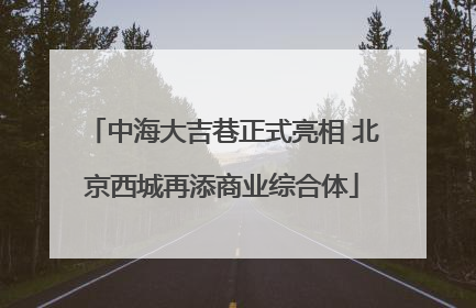 中海大吉巷正式亮相 北京西城再添商业综合体
