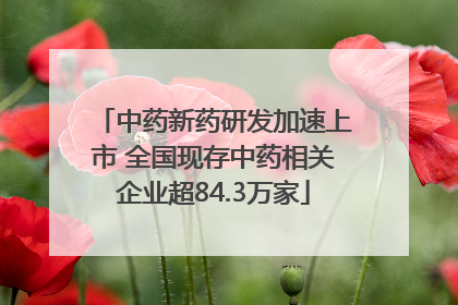 中药新药研发加速上市 全国现存中药相关企业超84.3万家